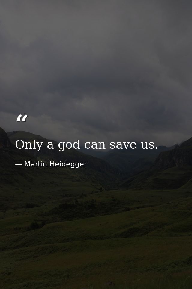 Only a god can save us. — Martin Heidegger