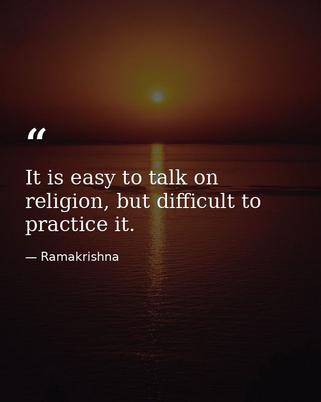 It is easy to talk on religion, but difficult to practice it. — Ramakrishna