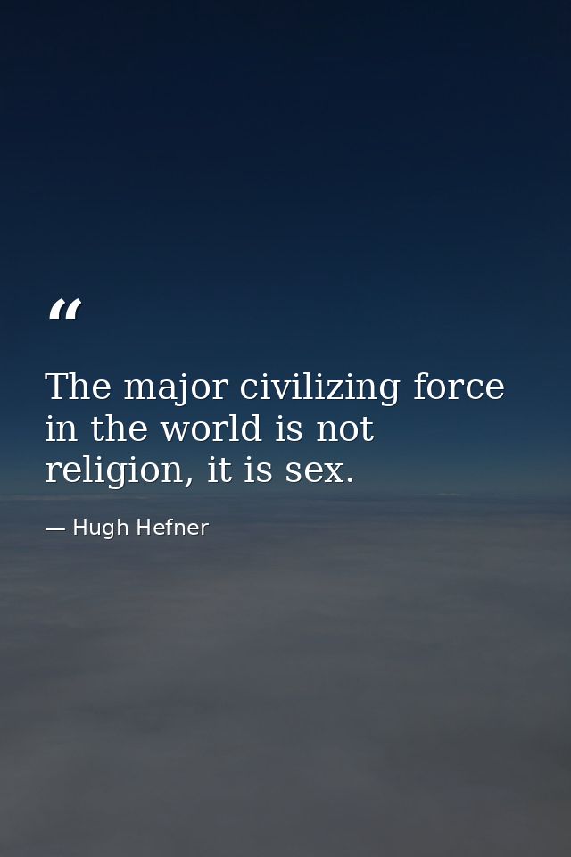 The major civilizing force in the world is not religion, it is sex. — Hugh Hefner