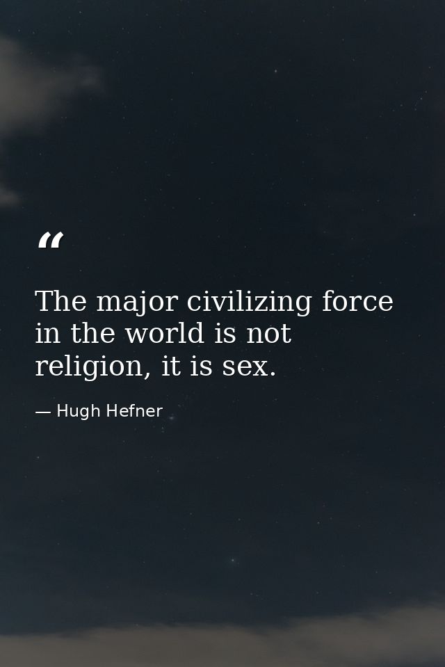 The major civilizing force in the world is not religion, it is sex. — Hugh Hefner