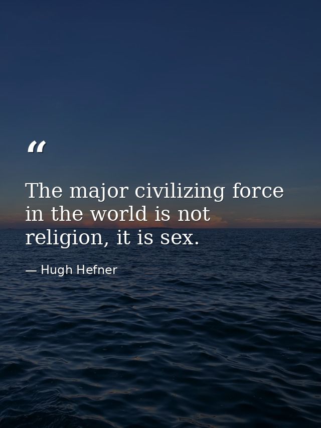 The major civilizing force in the world is not religion, it is sex. — Hugh Hefner