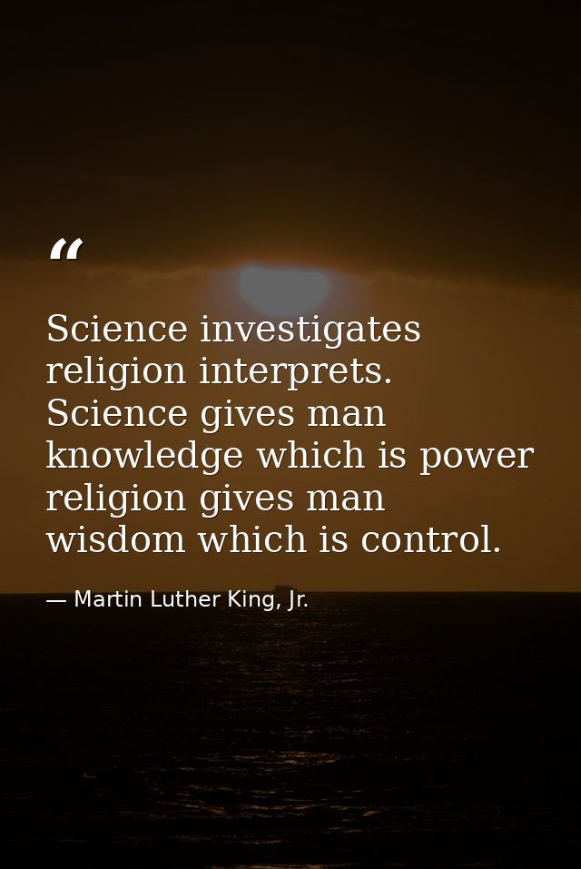 Science investigates religion interprets. Science gives man knowledge which is power religion gives man wisdom which is  — Martin Luther King, Jr.