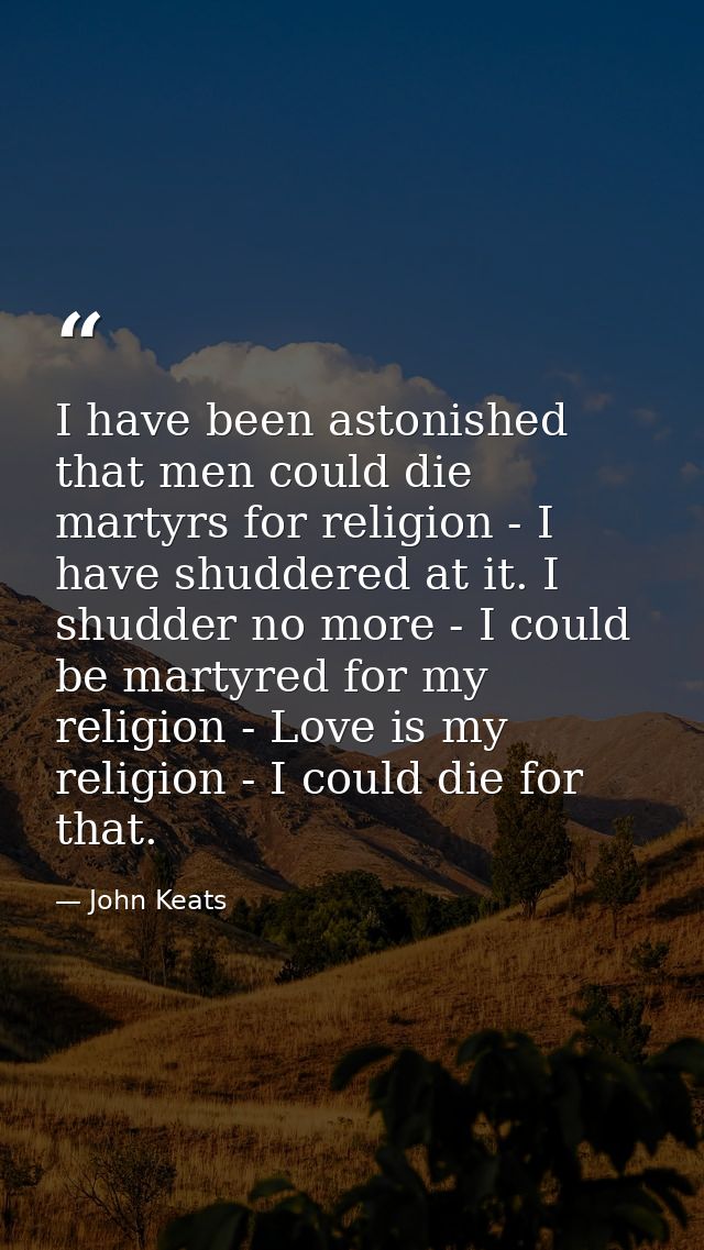 I have been astonished that men could die martyrs for religion - I have shuddered at it. I shudder no more - I could be  — John Keats