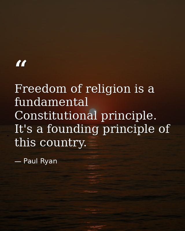 Freedom of religion is a fundamental Constitutional principle. It's a founding principle of this country. — Paul Ryan