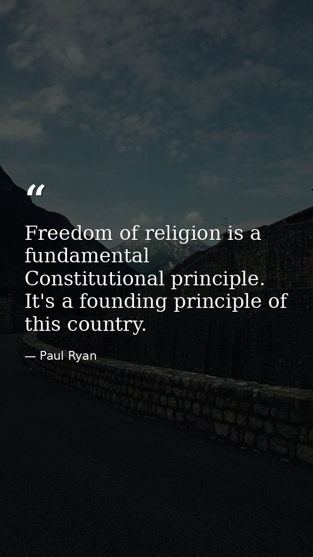 Freedom of religion is a fundamental Constitutional principle. It's a founding principle of this country. — Paul Ryan