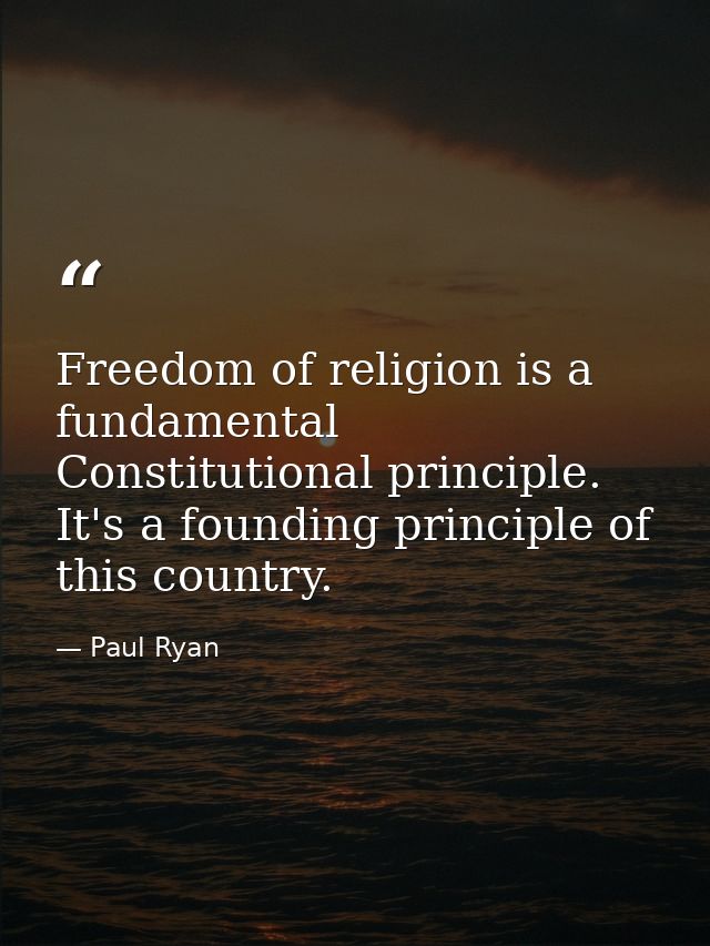 Freedom of religion is a fundamental Constitutional principle. It's a founding principle of this country. — Paul Ryan