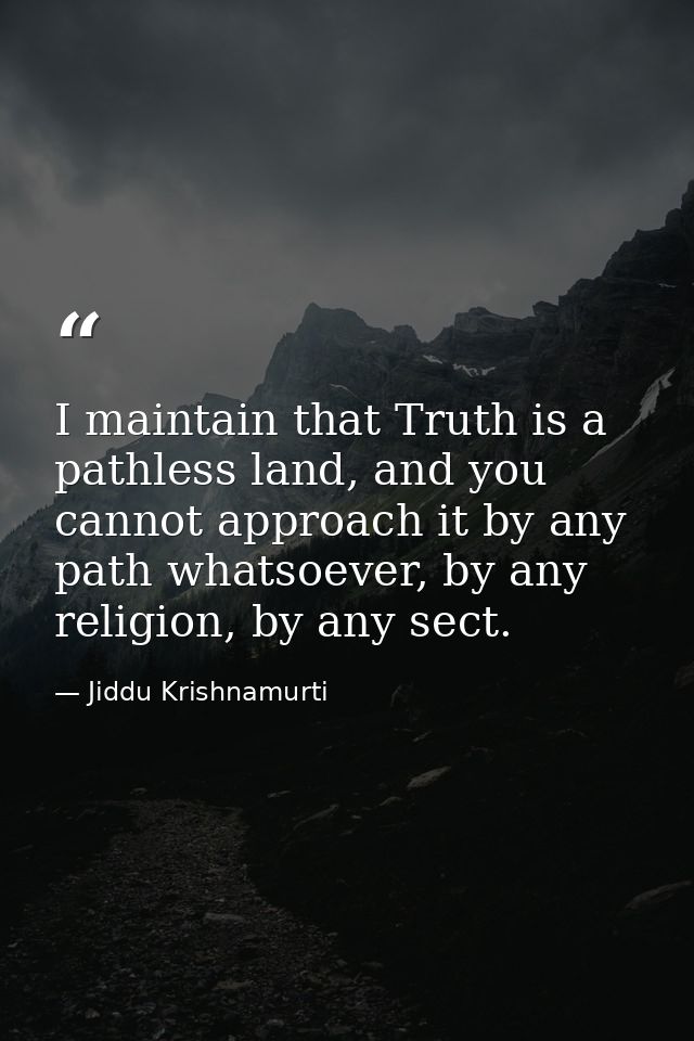I maintain that Truth is a pathless land, and you cannot approach it by any path whatsoever, by any religion, by any sec — Jiddu Krishnamurti
