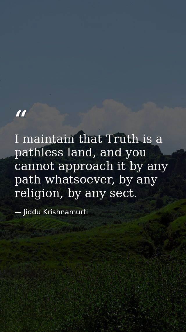I maintain that Truth is a pathless land, and you cannot approach it by any path whatsoever, by any religion, by any sec — Jiddu Krishnamurti