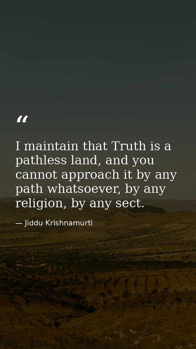 I maintain that Truth is a pathless land, and you cannot approach it by any path whatsoever, by any religion, by any sec — Jiddu Krishnamurti