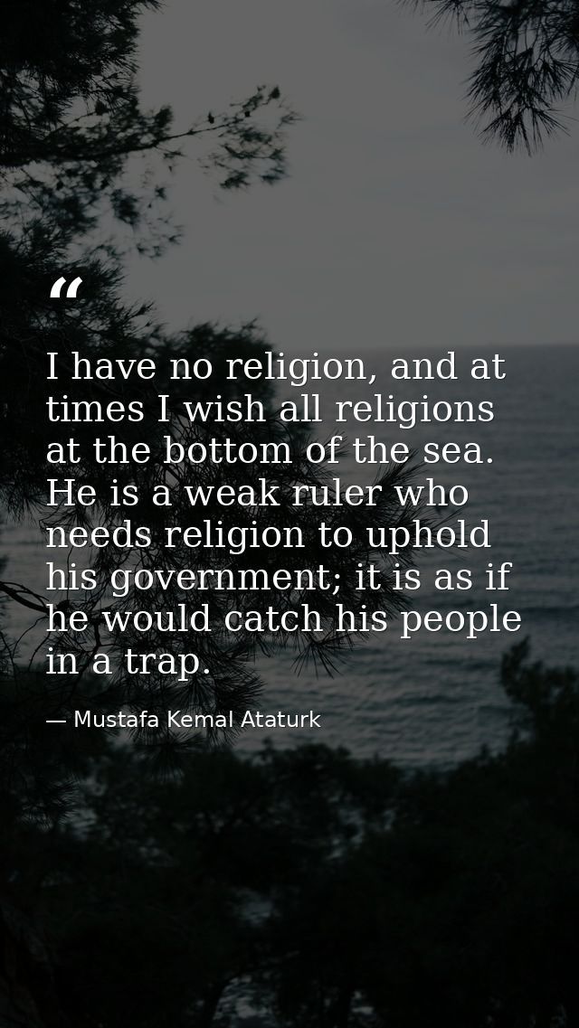 I have no religion, and at times I wish all religions at the bottom of the sea. He is a weak ruler who needs religion to — Mustafa Kemal Ataturk