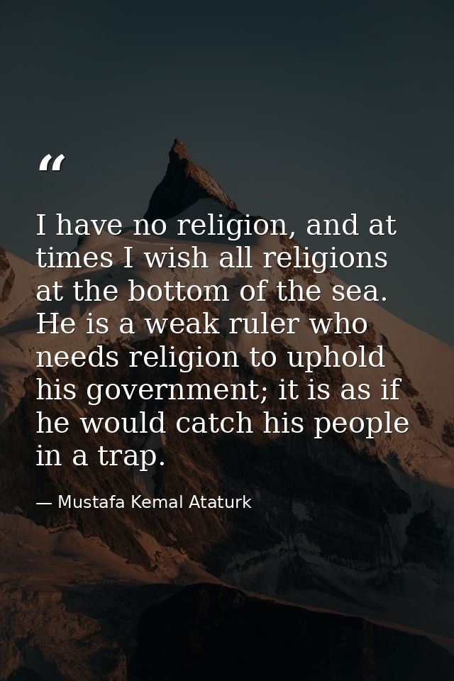 I have no religion, and at times I wish all religions at the bottom of the sea. He is a weak ruler who needs religion to — Mustafa Kemal Ataturk