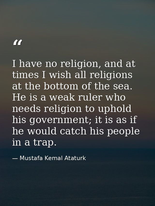 I have no religion, and at times I wish all religions at the bottom of the sea. He is a weak ruler who needs religion to — Mustafa Kemal Ataturk