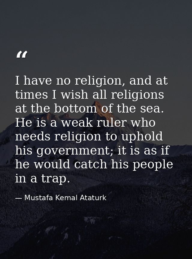 I have no religion, and at times I wish all religions at the bottom of the sea. He is a weak ruler who needs religion to — Mustafa Kemal Ataturk