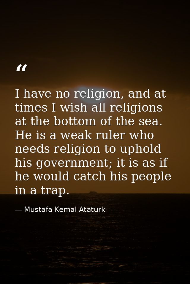 I have no religion, and at times I wish all religions at the bottom of the sea. He is a weak ruler who needs religion to — Mustafa Kemal Ataturk