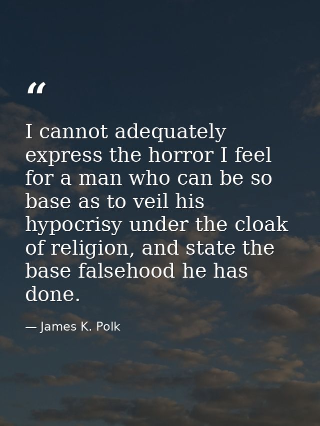 I cannot adequately express the horror I feel for a man who can be so base as to veil his hypocrisy under the cloak of r — James K. Polk