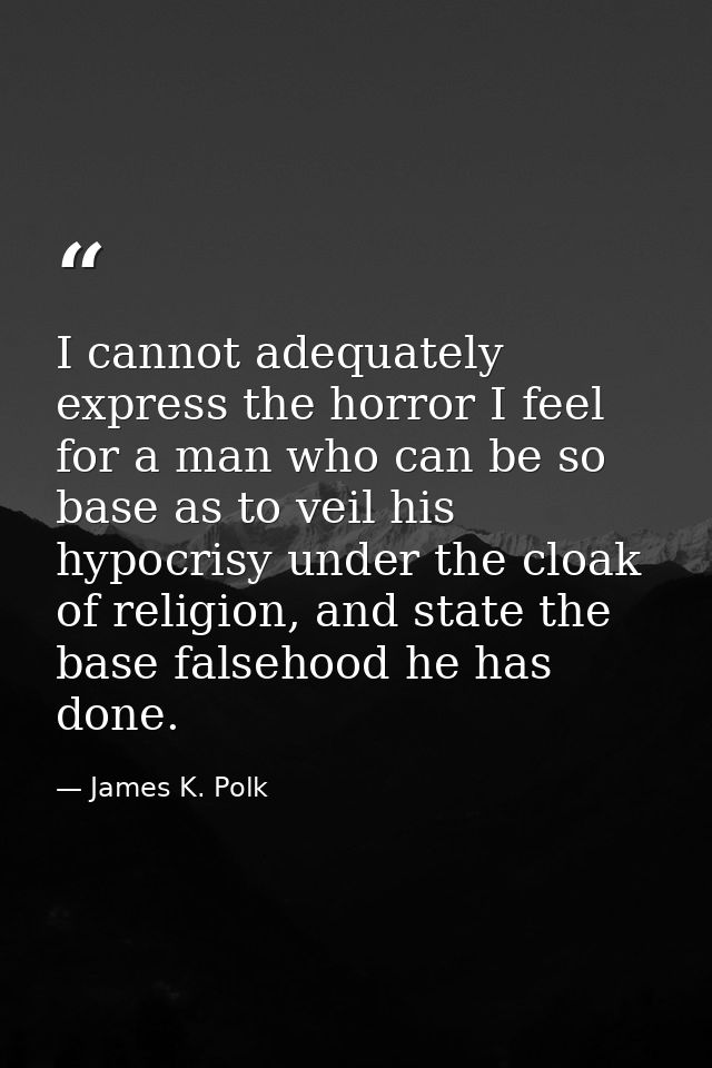 I cannot adequately express the horror I feel for a man who can be so base as to veil his hypocrisy under the cloak of r — James K. Polk