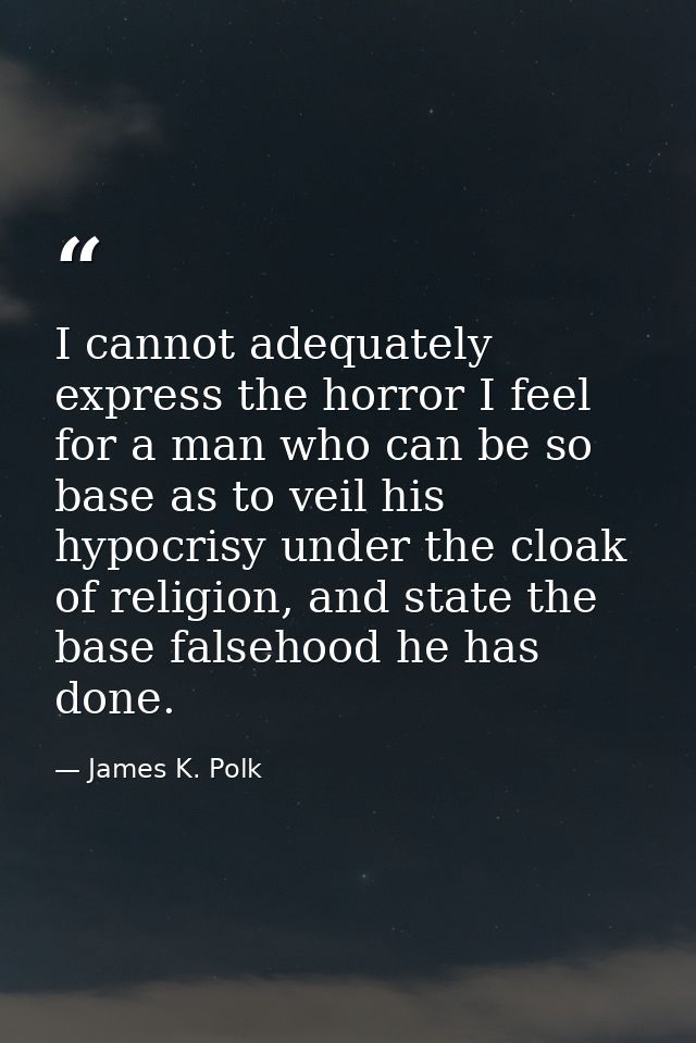 I cannot adequately express the horror I feel for a man who can be so base as to veil his hypocrisy under the cloak of r — James K. Polk