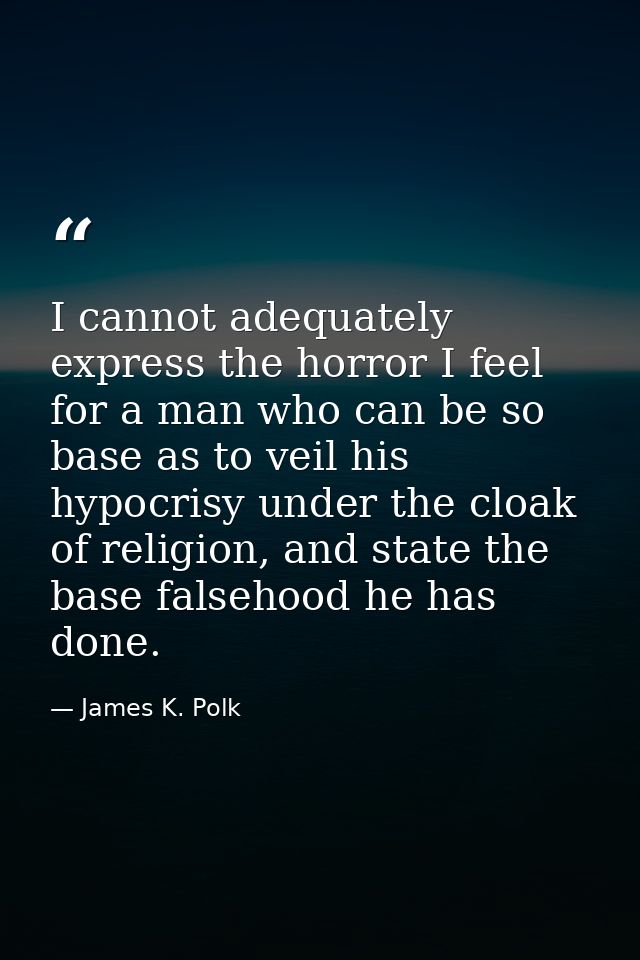 I cannot adequately express the horror I feel for a man who can be so base as to veil his hypocrisy under the cloak of r — James K. Polk