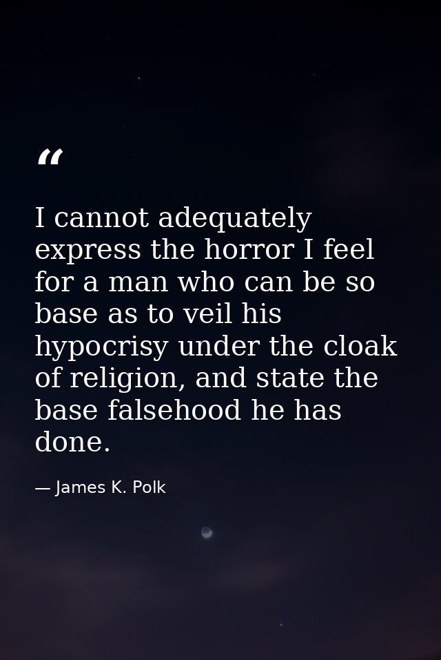 I cannot adequately express the horror I feel for a man who can be so base as to veil his hypocrisy under the cloak of r — James K. Polk