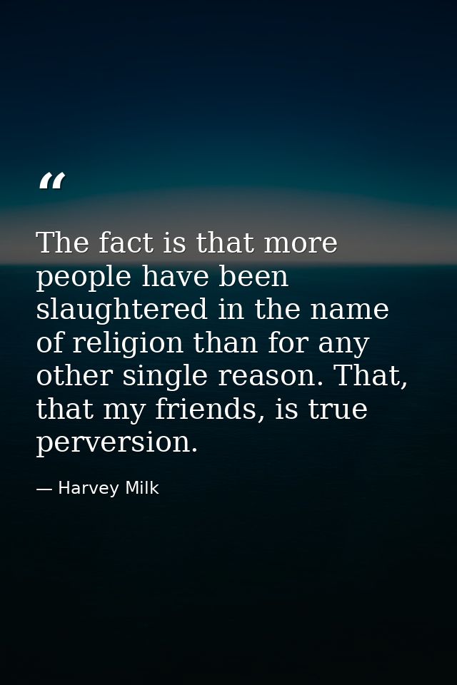The fact is that more people have been slaughtered in the name of religion than for any other single reason. That, that  — Harvey Milk