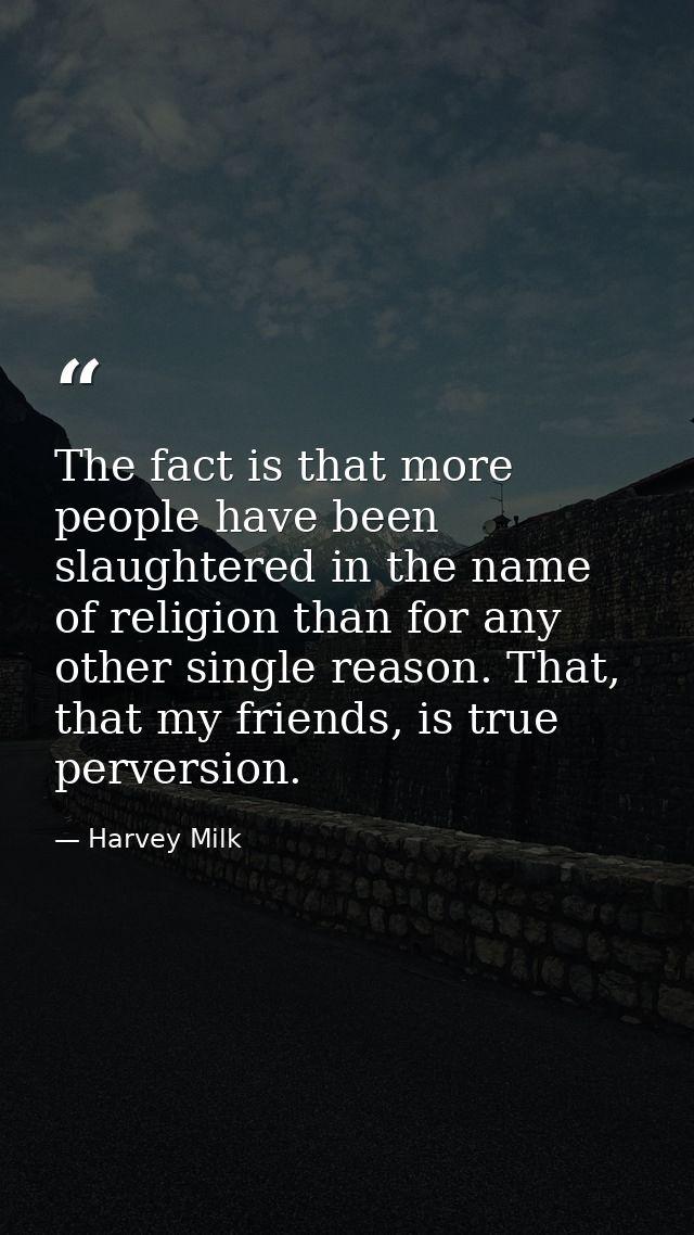 The fact is that more people have been slaughtered in the name of religion than for any other single reason. That, that  — Harvey Milk