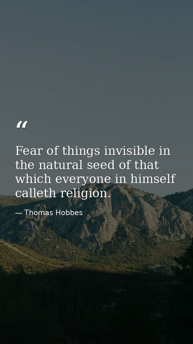 Fear of things invisible in the natural seed of that which everyone in himself calleth religion. — Thomas Hobbes