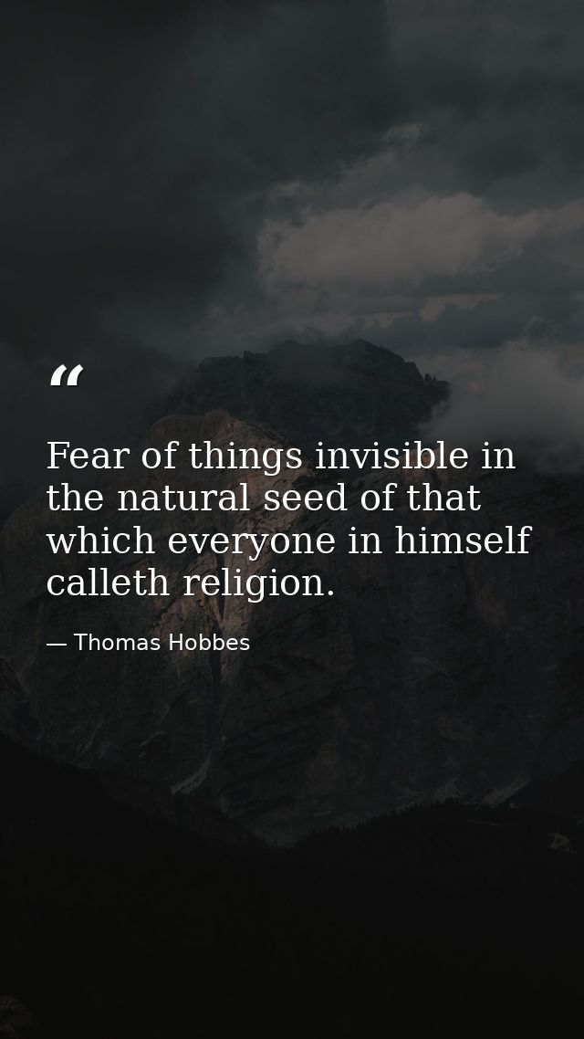 Fear of things invisible in the natural seed of that which everyone in himself calleth religion. — Thomas Hobbes