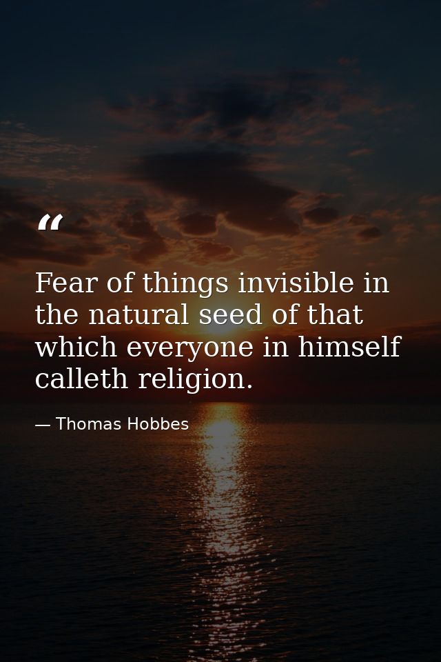 Fear of things invisible in the natural seed of that which everyone in himself calleth religion. — Thomas Hobbes