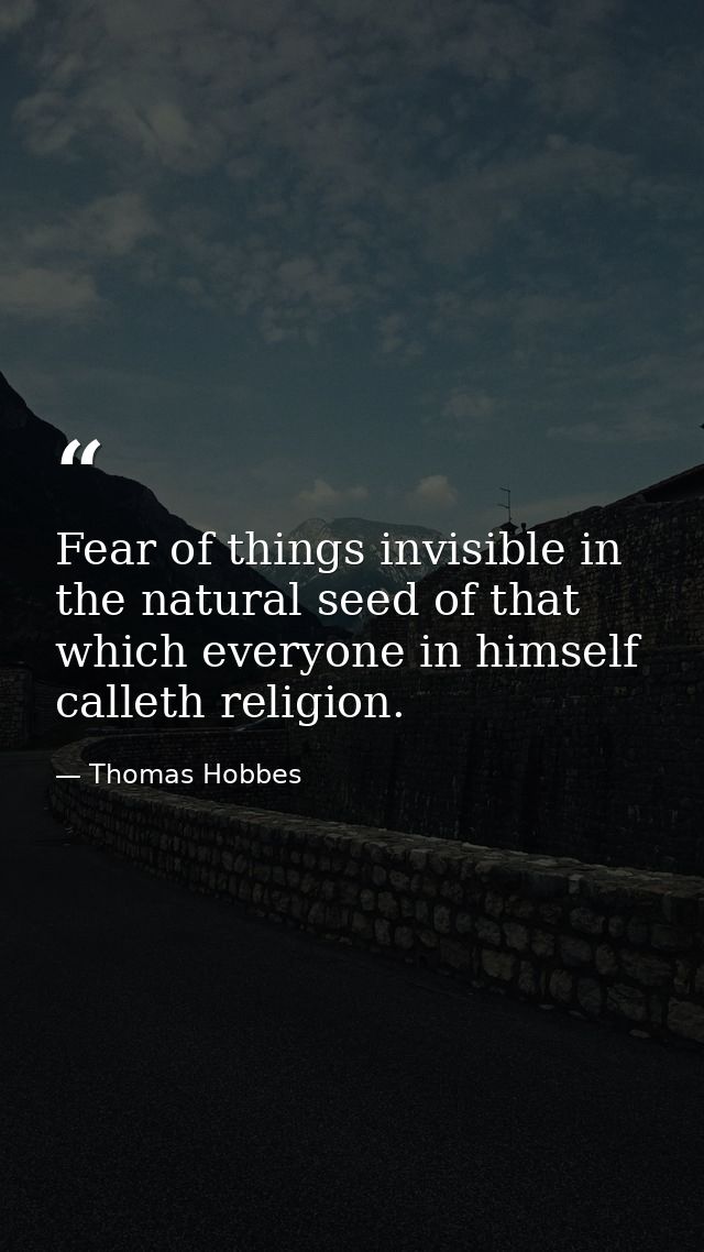 Fear of things invisible in the natural seed of that which everyone in himself calleth religion. — Thomas Hobbes