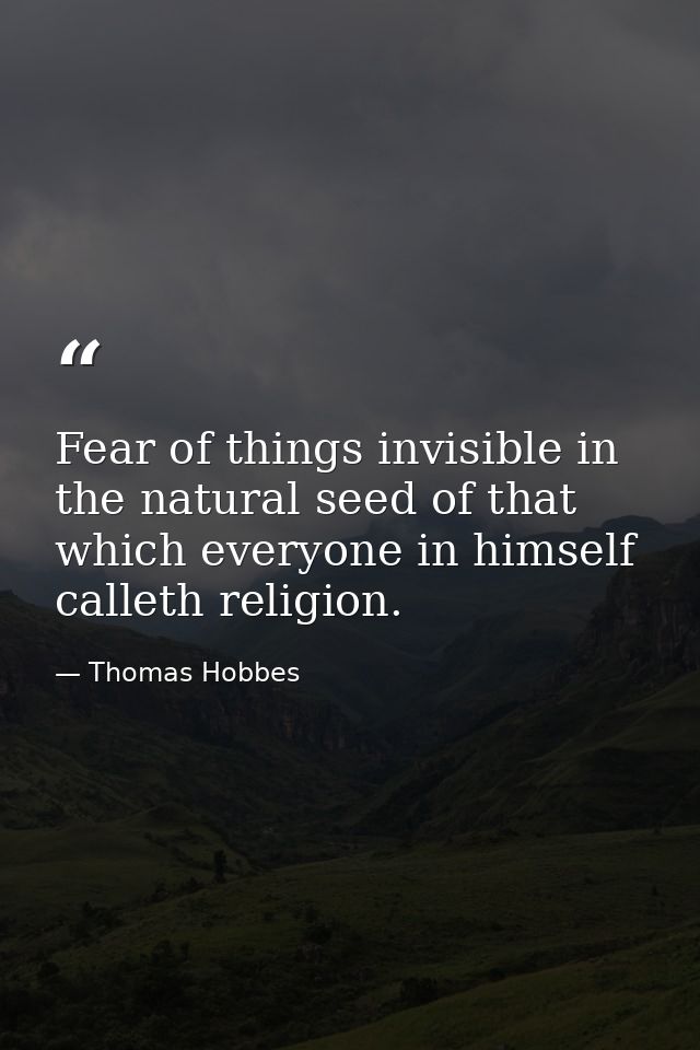 Fear of things invisible in the natural seed of that which everyone in himself calleth religion. — Thomas Hobbes