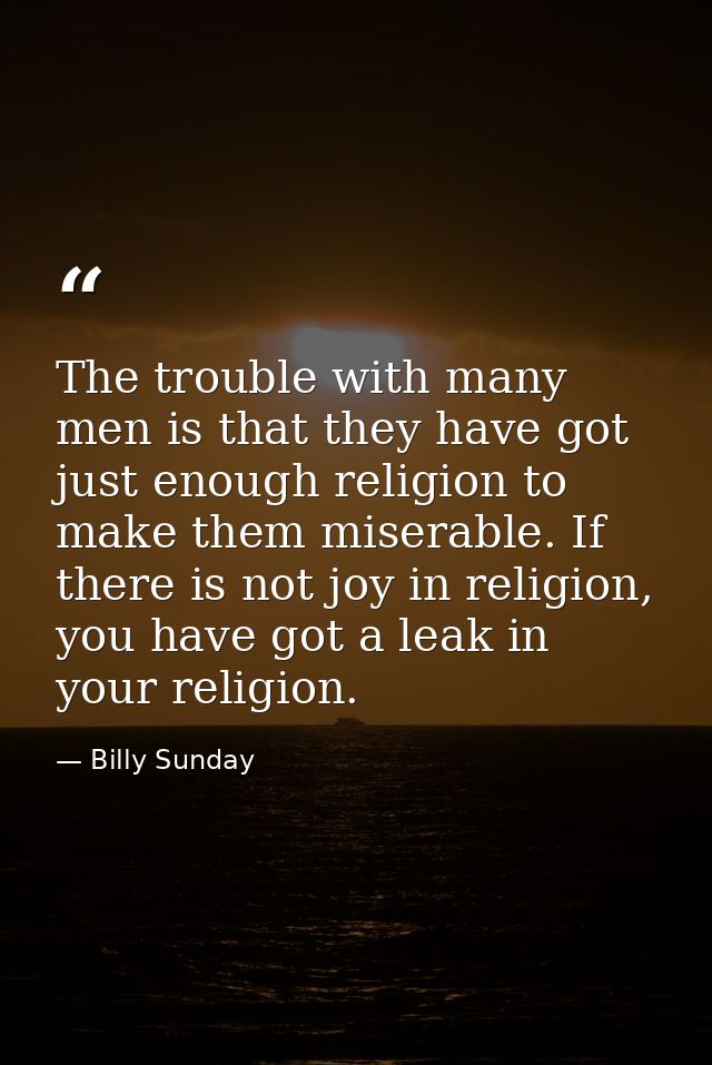 The trouble with many men is that they have got just enough religion to make them miserable. If there is not joy in reli — Billy Sunday