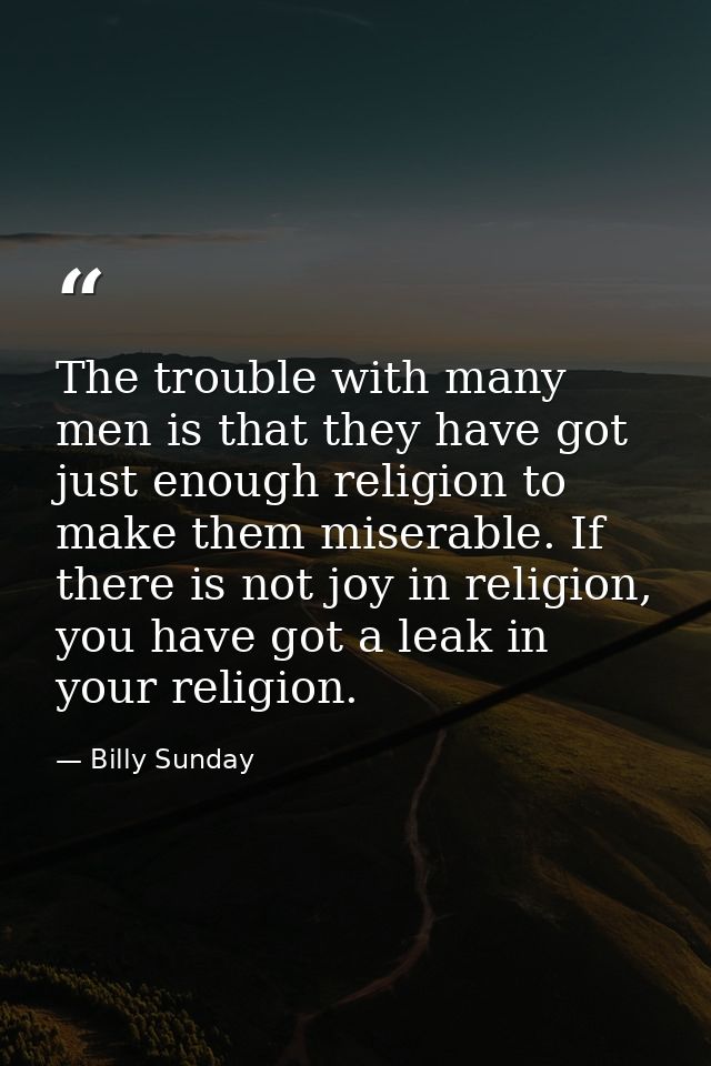 The trouble with many men is that they have got just enough religion to make them miserable. If there is not joy in reli — Billy Sunday