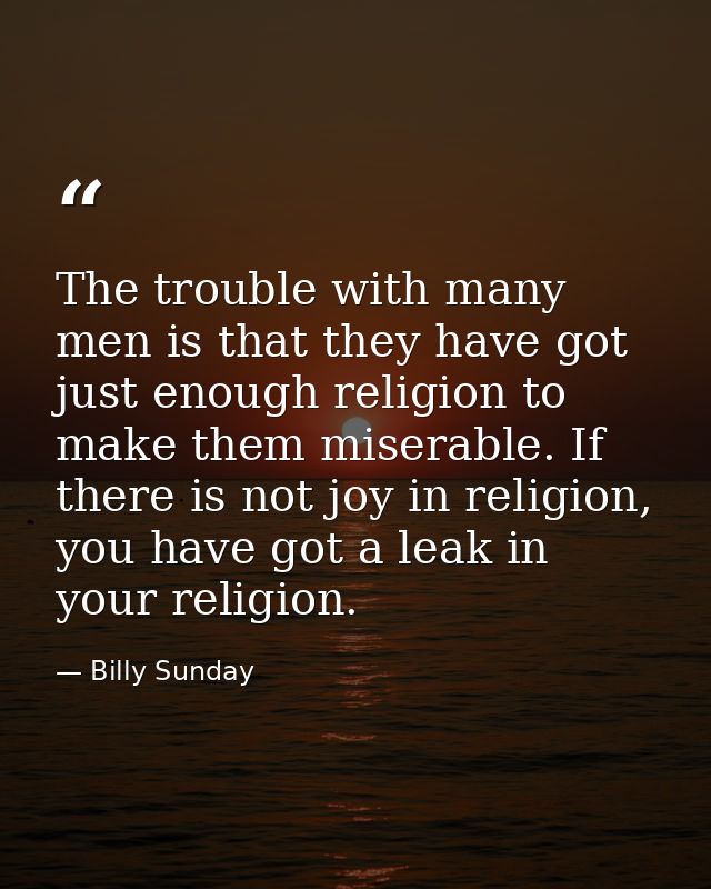 The trouble with many men is that they have got just enough religion to make them miserable. If there is not joy in reli — Billy Sunday