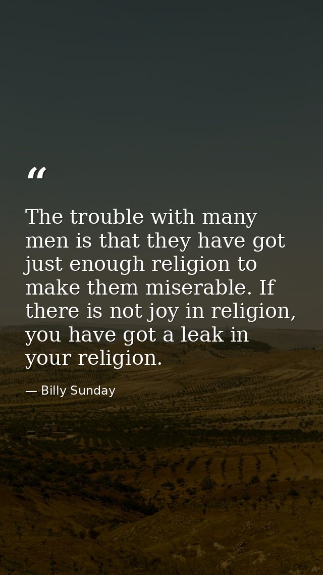 The trouble with many men is that they have got just enough religion to make them miserable. If there is not joy in reli — Billy Sunday