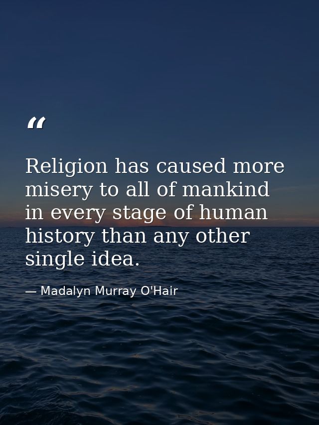 Religion has caused more misery to all of mankind in every stage of human history than any other single idea. — Madalyn Murray O'Hair