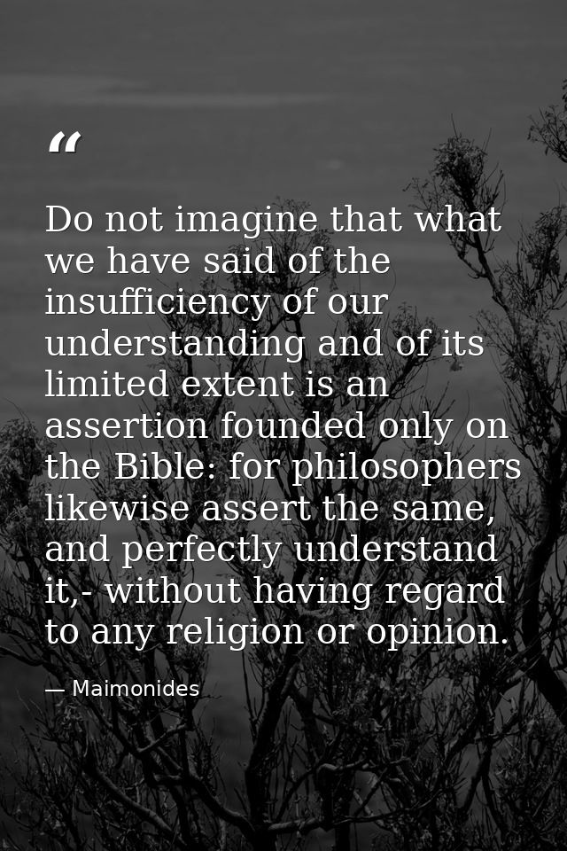Do not imagine that what we have said of the insufficiency of our understanding and of its limited extent is an assertio — Maimonides