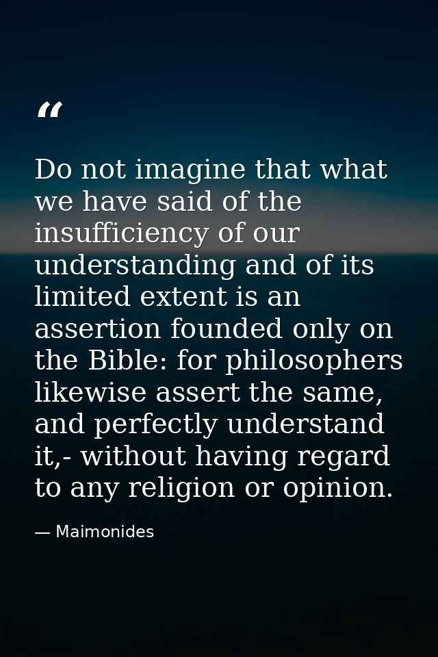 Do not imagine that what we have said of the insufficiency of our understanding and of its limited extent is an assertio — Maimonides
