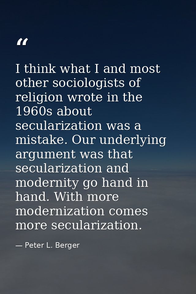 I think what I and most other sociologists of religion wrote in the 1960s about secularization was a mistake. Our underl — Peter L. Berger
