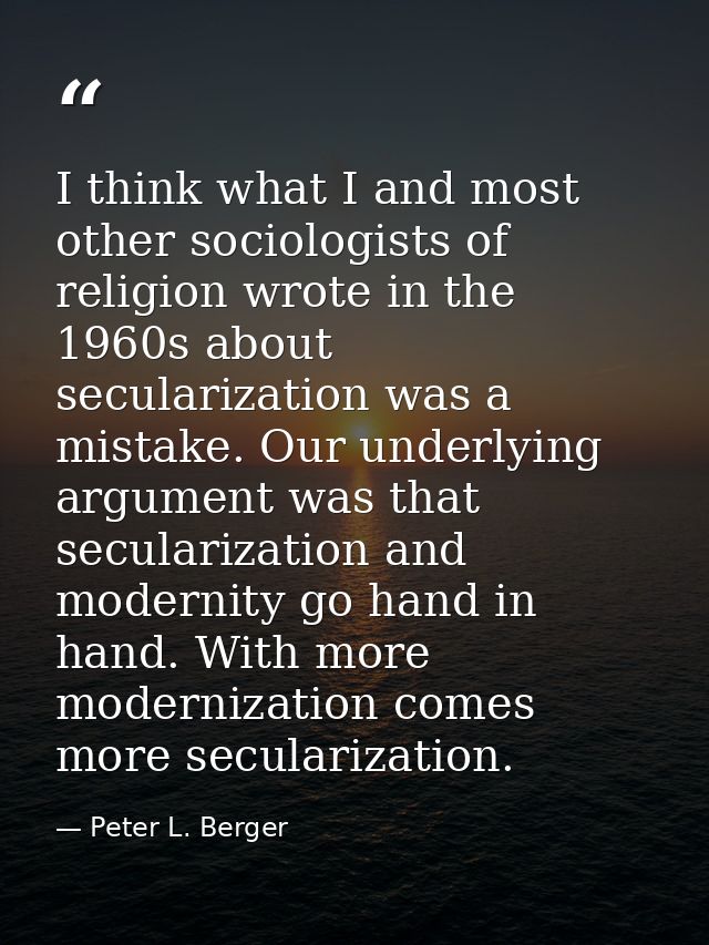 I think what I and most other sociologists of religion wrote in the 1960s about secularization was a mistake. Our underl — Peter L. Berger