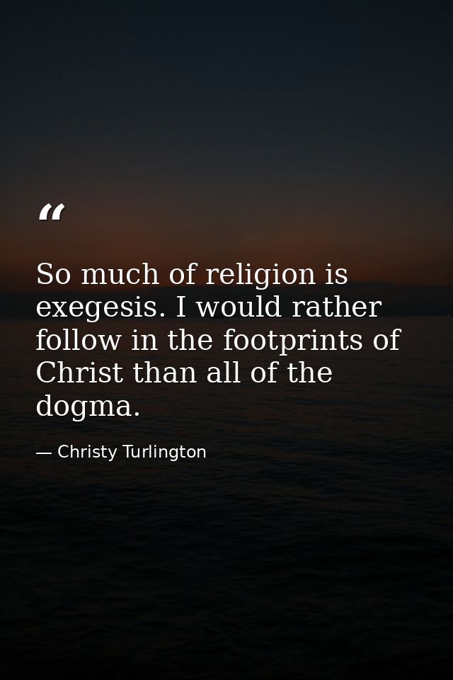 So much of religion is exegesis. I would rather follow in the footprints of Christ than all of the dogma. — Christy Turlington