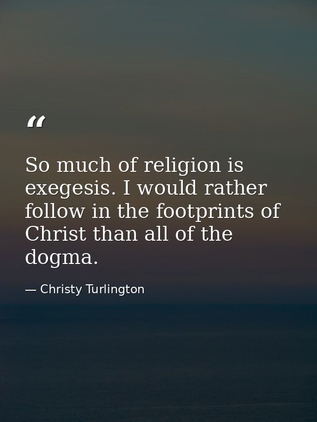 So much of religion is exegesis. I would rather follow in the footprints of Christ than all of the dogma. — Christy Turlington