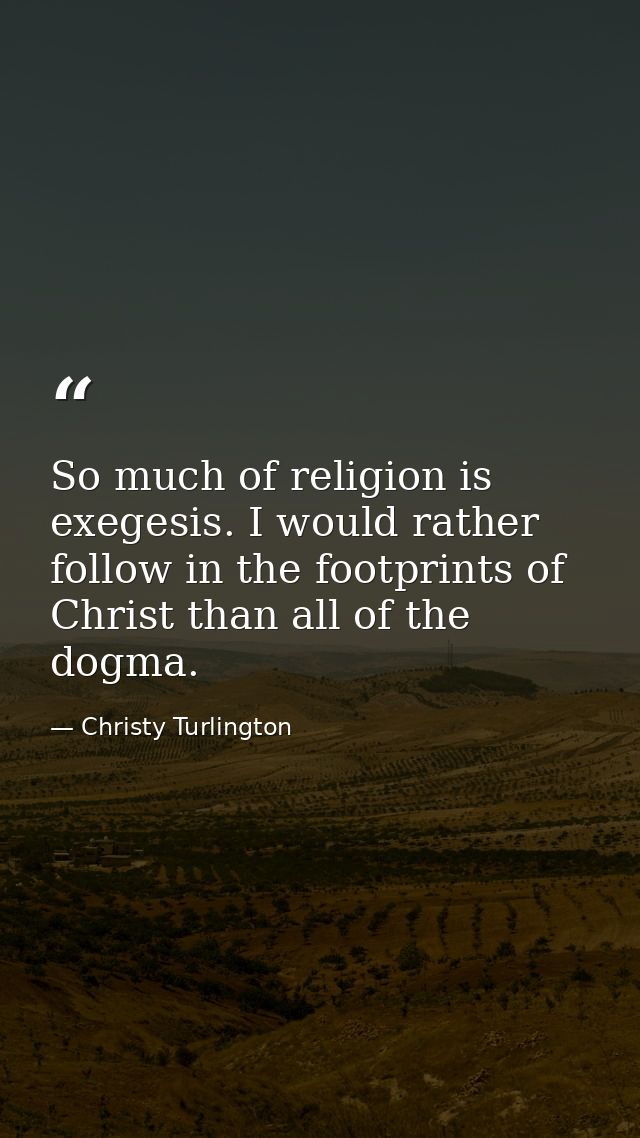 So much of religion is exegesis. I would rather follow in the footprints of Christ than all of the dogma. — Christy Turlington