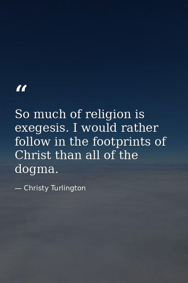 So much of religion is exegesis. I would rather follow in the footprints of Christ than all of the dogma. — Christy Turlington