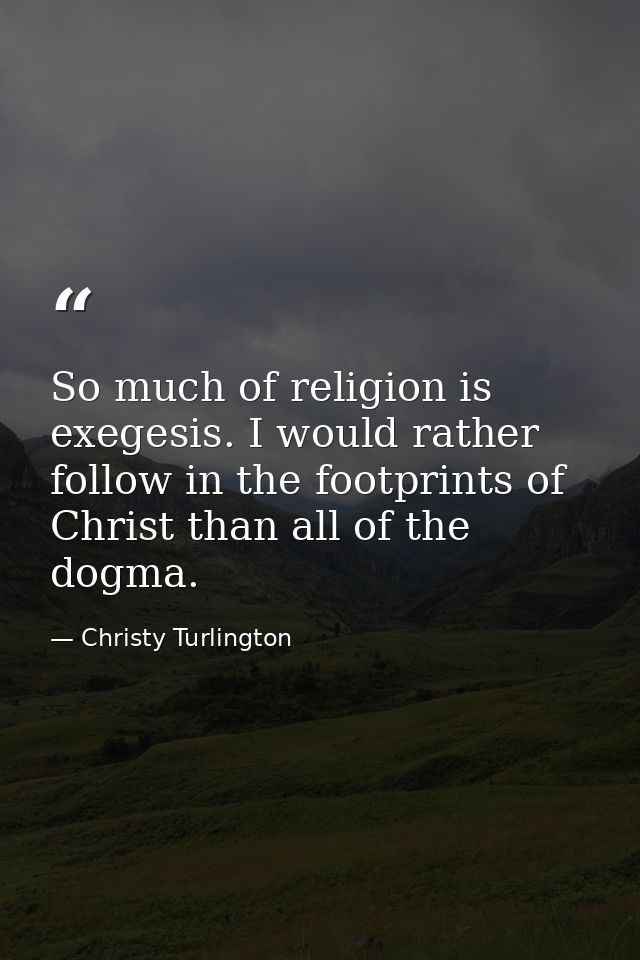 So much of religion is exegesis. I would rather follow in the footprints of Christ than all of the dogma. — Christy Turlington