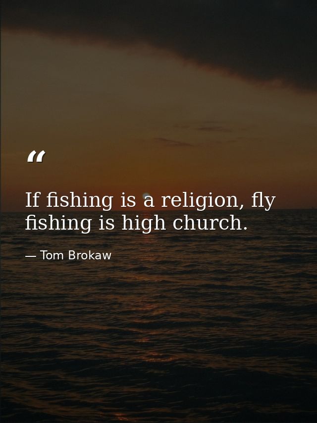 If fishing is a religion, fly fishing is high church. — Tom Brokaw