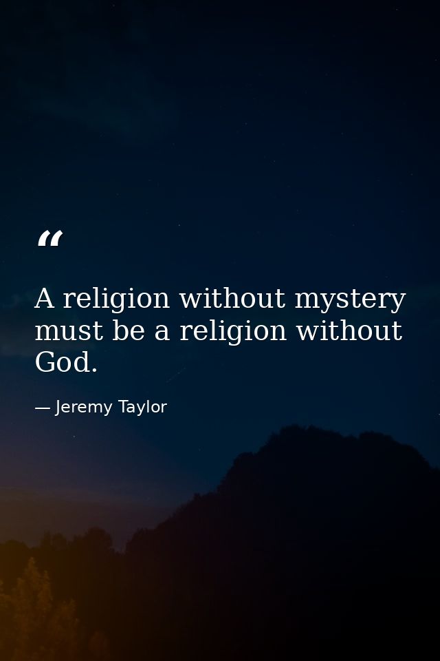 A religion without mystery must be a religion without God. — Jeremy Taylor