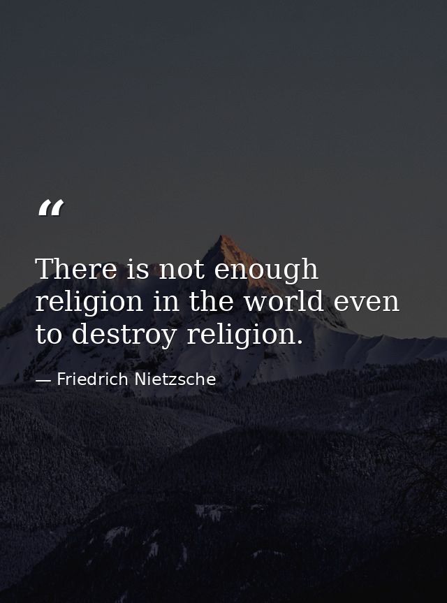 There is not enough religion in the world even to destroy religion. — Friedrich Nietzsche