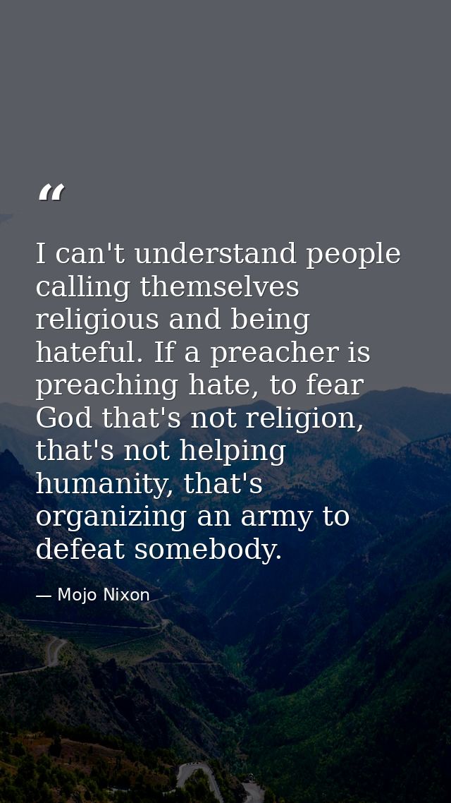 I can't understand people calling themselves religious and being hateful. If a preacher is preaching hate, to fear God t — Mojo Nixon