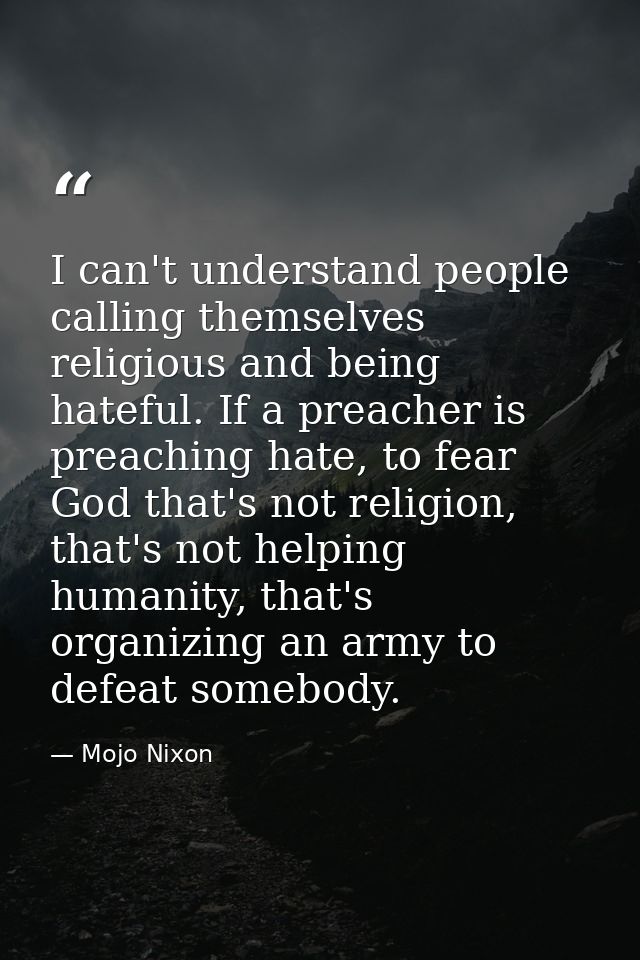 I can't understand people calling themselves religious and being hateful. If a preacher is preaching hate, to fear God t — Mojo Nixon