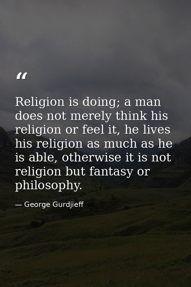 Religion is doing; a man does not merely think his religion or feel it, he lives his religion as much as he is able, oth — George Gurdjieff